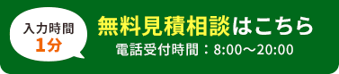 無料⾒積相談はこちら ⼊⼒時間1分 電話受付時間：8:00〜20:00