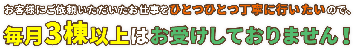 お客様にご依頼いただいたお仕事をひとつひとつ丁寧に行いたいので、毎月2棟以上はお受けしておりません！