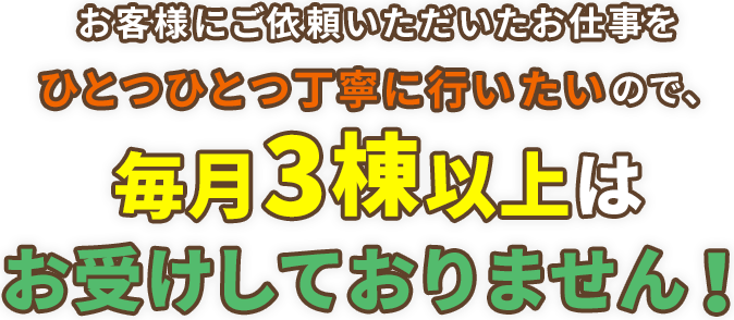 お客様にご依頼いただいたお仕事をひとつひとつ丁寧に行いたいので、毎月2棟以上はお受けしておりません！